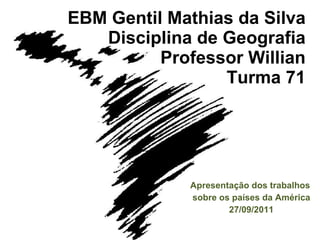 EBM Gentil Mathias da Silva Disciplina de Geografia Professor Willian Turma 71 Apresentação dos trabalhos  sobre os países da América 27/09/2011 