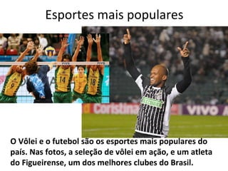 Esportes mais populares O Vôlei e o futebol são os esportes mais populares do país. Nas fotos, a seleção de vôlei em ação, e um atleta do Figueirense, um dos melhores clubes do Brasil. 