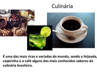 Culinária É uma das mais ricas e variadas do mundo, sendo a feijoada, caipirinha e o café alguns dos mais conhecidos sabores da culinária brasileira. 