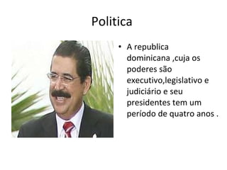 Politica  A republica dominicana ,cuja os poderes são executivo,legislativo e judiciário e seu  presidentes tem um período de quatro anos . 