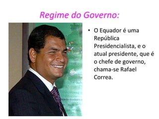 Regime do Governo: O Equador é uma República Presidencialista, e o atual presidente, que é o chefe de governo, chama-se Rafael Correa. 