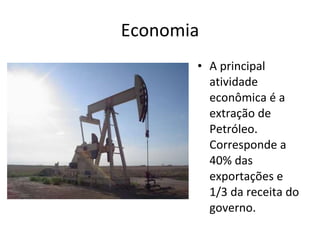 Economia A principal atividade econômica é a extração de Petróleo. Corresponde a 40% das exportações e 1/3 da receita do governo. 