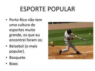 ESPORTE POPULAR Porto Rico  não  tem  uma  cultura de esportes muito grande, os que eu encontrei foram os: Beisebol (o mais popular). Basquete. Boxe. 