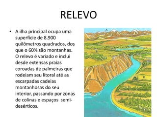 RELEVO A ilha principal ocupa uma superfície de 8.900 quilômetros quadrados, dos que o 60% são montanhas. O relevo é variado e inclui desde extensas praias coroadas de palmeiras que rodeiam seu litoral até as escarpadas cadeias montanhosas do seu interior, passando por zonas de colinas e espaços  semi-desérticos. 