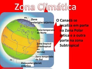O Canadá se localiza em parte na Zona Polar ártica e a outra parte na zona Subtropical  Zona polar(glacial)ártica Zona temperada  do Norte Zona tropical (intertropical ou  tórrida) Zona temperada  do Sul Zona polar(glacial) antártica 
