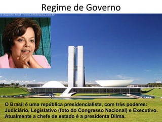 Regime de Governo O Brasil é uma república presidencialista, com três poderes: Judiciário, Legislativo (foto do Congresso Nacional) e Executivo. Atualmente a chefe de estado é a presidenta Dilma. 