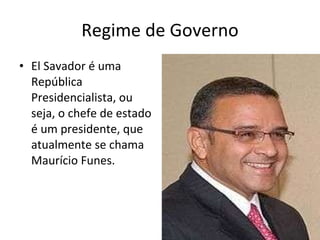 Regime de Governo El Savador é uma República Presidencialista, ou seja, o chefe de estado é um presidente, que atualmente se chama Maurício Funes. 