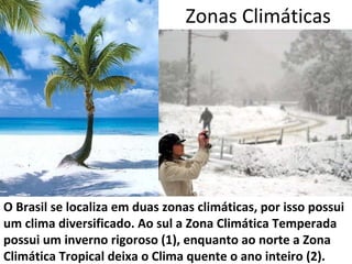 Zonas Climáticas O Brasil se localiza em duas zonas climáticas, por isso possui um clima diversificado. Ao sul a Zona Climática Temperada possui um inverno rigoroso (1), enquanto ao norte a Zona Climática Tropical deixa o Clima quente o ano inteiro (2). 