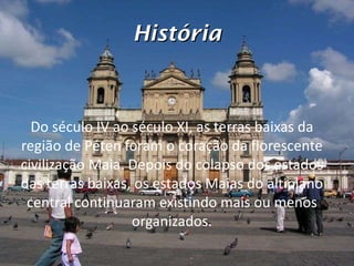 História Do século IV ao século XI, as terras baixas da região de Péten foram o coração da florescente civilização Maia. Depois do colapso dos estados das terras baixas, os estados Maias do altiplano central continuaram existindo mais ou menos organizados. 