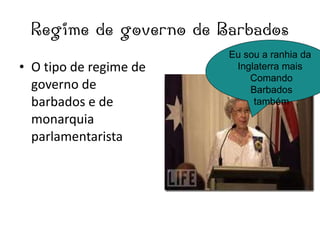 Regime de governo de Barbados O tipo de regime de governo de barbados e de monarquia parlamentarista Eu sou a ranhia da  Inglaterra mais  Comando Barbados também 