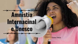 Amnistia
Internacinal
e Unesco
Ivone Delca
 