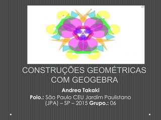 CONSTRUÇÕES GEOMÉTRICAS
COM GEOGEBRA
Andrea Takaki
Polo.: São Paulo CEU Jardim Paulistano
(JPA) – SP – 2015 Grupo.: 06
 