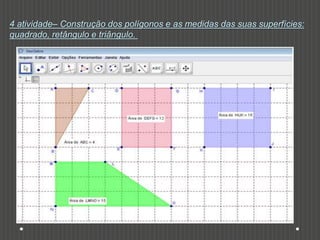 4 atividade– Construção dos polígonos e as medidas das suas superfícies:
quadrado, retângulo e triângulo.
 