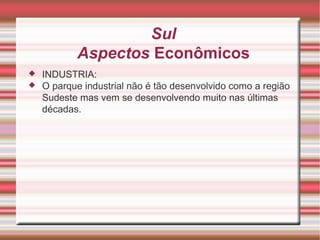Sul Aspectos Econômicos INDUSTRIA: O parque industrial não é tão desenvolvido como a região Sudeste mas vem se desenvolvendo muito nas últimas décadas. 