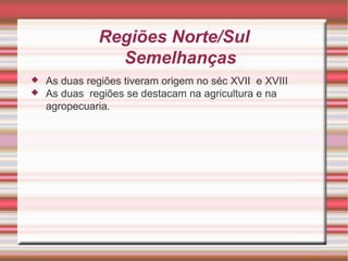Regiões Norte/Sul Semelhanças As duas regiões tiveram origem no séc XVII  e XVIII As duas  regiões se destacam na agricultura e na agropecuaria. 