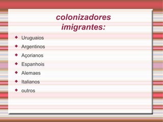 colonizadores imigrantes: Uruguaios Argentinos Açorianos Espanhois Alemaes Italianos outros 