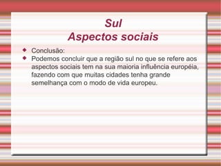 Sul Aspectos sociais Conclusão: Podemos concluir que a região sul no que se refere aos aspectos sociais tem na sua maioria influência européia, fazendo com que muitas cidades tenha grande semelhança com o modo de vida europeu. 