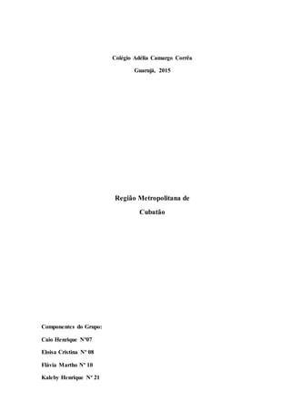 Colégio Adélia Camargo Corrêa
Guarujá, 2015
Região Metropolitana de
Cubatão
Componentes do Grupo:
Caio Henrique Nº07
Eloisa Cristina Nº 08
Flávia Martho Nº 10
Kaleby Henrique Nº 21
 