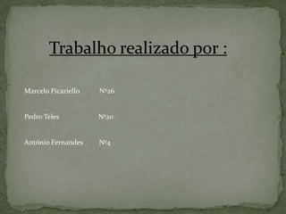 Trabalho realizado por :

Marcelo Picariello   Nº26


Pedro Teles          Nº20


António Fernandes    Nº4
 