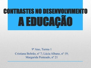 CONTRASTES NO DESENVOLVIMENTO
A EDUCAÇÃO
9º Ano, Turma 1
Cristiana Beltrão, nº 7; Lúcia Albano, nº 19;
Margarida Penteado, nº 21
 