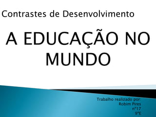 Contrastes de Desenvolvimento
A EDUCAÇÃO NO
MUNDO
Trabalho realizado por:
Robim Pires
nº17
9ºE
 