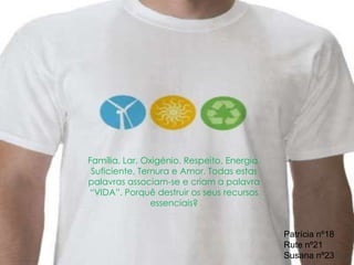 Família, Lar, Oxigénio, Respeito, Energia,
 Suficiente, Ternura e Amor. Todas estas
palavras associam-se e criam a palavra
“VIDA”. Porquê destruir os seus recursos
                essenciais?


                                             Patrícia nº18
                                             Rute nº21
                                             Susana nº23
 