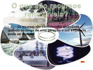 Os recursos são considerados renováveis
quando ao longo de uma geração a sua existência
pode ser reposta.
 