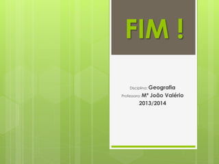 FIM !
Disciplina: Geografia
Professora: Mª João Valério
2013/2014
 