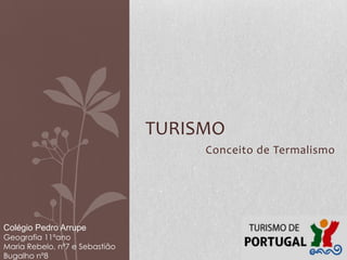 TURISMO
                                     Conceito de Termalismo




Colégio Pedro Arrupe
Geografia 11ºano
Maria Rebelo, nº7 e Sebastião
Bugalho nº8
 