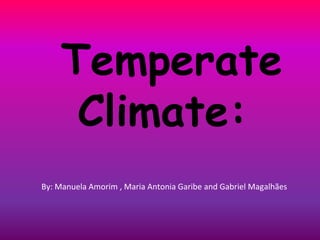 Temperate 
Climate: 
By: Manuela Amorim , Maria Antonia Garibe and Gabriel Magalhães 
 