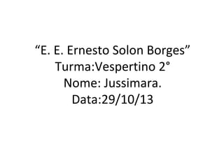 “E. E. Ernesto Solon Borges”
Turma:Vespertino 2°
Nome: Jussimara.
Data:29/10/13

 