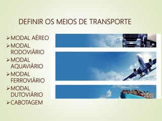 DEFINIR OS MEIOS DE TRANSPORTE
MODAL AÉREO
MODAL
RODOVIÁRIO
MODAL
AQUAVIÁRIO
MODAL
FERROVIÁRIO
MODAL
DUTOVIÁRIO
CABOTAGEM
 