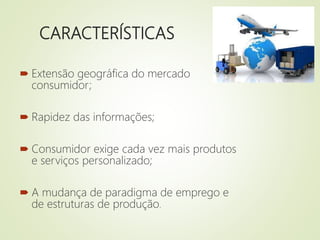 CARACTERÍSTICAS
 Extensão geográfica do mercado
consumidor;
 Rapidez das informações;
 Consumidor exige cada vez mais produtos
e serviços personalizado;
 A mudança de paradigma de emprego e
de estruturas de produção.
 