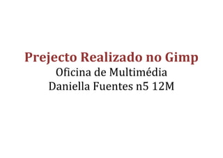  
	
  
	
  
Prejecto	
  Realizado	
  no	
  Gimp	
  
Oficina	
  de	
  Multimédia	
  
Daniella	
  Fuentes	
  n5	
  12M	
  	
  
	
  
	
  
	
  
	
  
	
  
	
  
	
  
	
  
	
  
	
  
	
  
 
