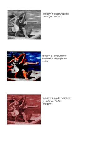 Imagem 6 –erodir, mosaicos
irregulares e ‘colorir
imagem’;
Imagem 4 –desaturação e
animação ‘ondas’;
Imagem 5 – pixéis, brilho,
contraste e saturação de
matriz;
 