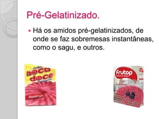 Pré-Gelatinizado.
   Há os amidos pré-gelatinizados, de
    onde se faz sobremesas instantâneas,
    como o sagu, e outros.
 