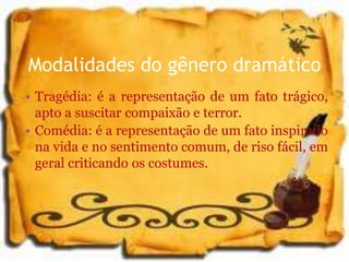 Modalidades do gênero dramático
• Tragédia: é a representação de um fato trágico,
apto a suscitar compaixão e terror.
• Comédia: é a representação de um fato inspirado
na vida e no sentimento comum, de riso fácil, em
geral criticando os costumes.
 