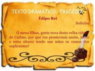 TEXTO DRAMÁTICO: TRAGÉDIA
Édipo Rei
Sofócles
Ó meus filhos, gente nova desta velha cidade
de Cadmo, por que vos prosternais assim, junto
a estes altares tendo nas mãos os ramos dos
suplicantes?
 
