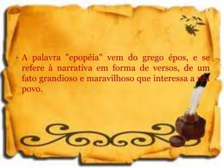• A palavra "epopéia" vem do grego épos, e se
refere à narrativa em forma de versos, de um
fato grandioso e maravilhoso que interessa a um
povo.
 