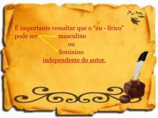 É importante ressaltar que o “eu - lírico”
pode ser masculino
ou
feminino
independente do autor.
 