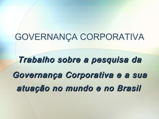 GOVERNANÇA CORPORATIVA Trabalho sobre a pesquisa da Governança Corporativa e a sua   atuação no mundo e no Brasil   