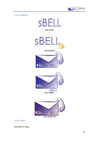 2010

9.1.4.1. Logótipo




                      Tipo simples




                     Tipo complexo




                     Tipo icotipo




                    Tipo icotipo 3D

9.1.4.2. Nome


SmartBell  sBELL

                                         13
 