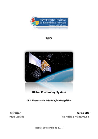 ULHT!                                                                    GPS




                                       GPS




                          Global Positioning System


                      CET Sistemas de Informação Geográfica




Professor:                                                        Turma SIG
Paulo Lusitano                                        Rui Matos | Nºa21003982




                             Lisboa, 30 de Maio de 2011
30 de Maio de 2011!                                                         1
 