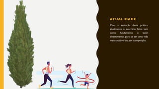 AT UA L I DA D E
Com a evolução desta prática,
atualmente o exercício físico tem
como fundamento o lazer,
divertimento, para se ter uma vida
mais saudável ou por competição.
10
 