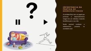I M P O RT Â N C I A DA
P R AT I C A D E
E X E R C Í C I O F Í S I C O
A atividade física tem um papel que
promove o desenvolvimento
integral de um individuo trazendo
benefícios para a sua vida.
Sendo possível combater o
sedentarismo presenta na
sociedade atual.
11
 