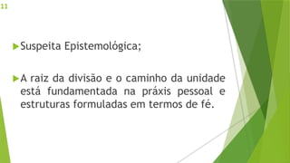Suspeita Epistemológica;
A raiz da divisão e o caminho da unidade
está fundamentada na práxis pessoal e
estruturas formuladas em termos de fé.
11
 