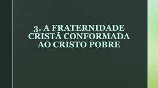 3. A FRATERNIDADE
CRISTÃ CONFORMADA
AO CRISTO POBRE
 