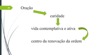 Oração
caridade
vida contemplativa e ativa
centro da renovação da ordem
29
 