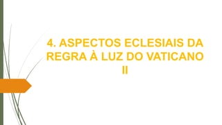 4. ASPECTOS ECLESIAIS DA
REGRA À LUZ DO VATICANO
II
 