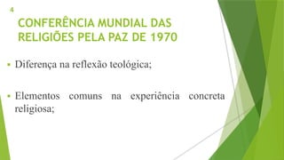 CONFERÊNCIA MUNDIAL DAS
RELIGIÕES PELA PAZ DE 1970
 Diferença na reflexão teológica;
 Elementos comuns na experiência concreta
religiosa;
4
 